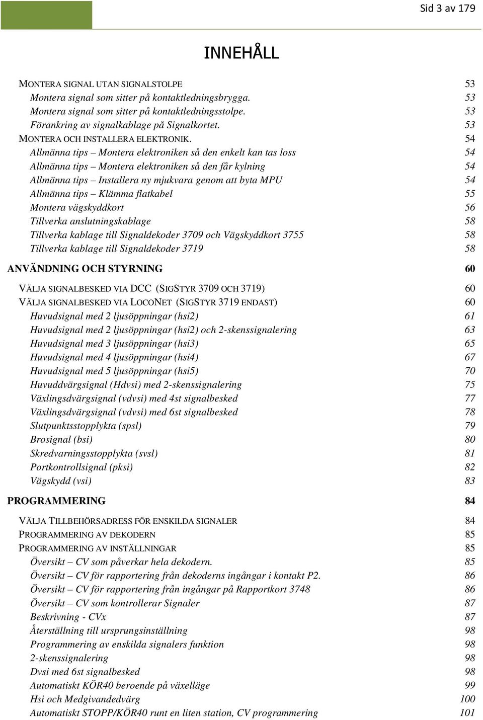 54 Allmänna tips Montera elektroniken så den enkelt kan tas loss 54 Allmänna tips Montera elektroniken så den får kylning 54 Allmänna tips Installera ny mjukvara genom att byta MPU 54 Allmänna tips