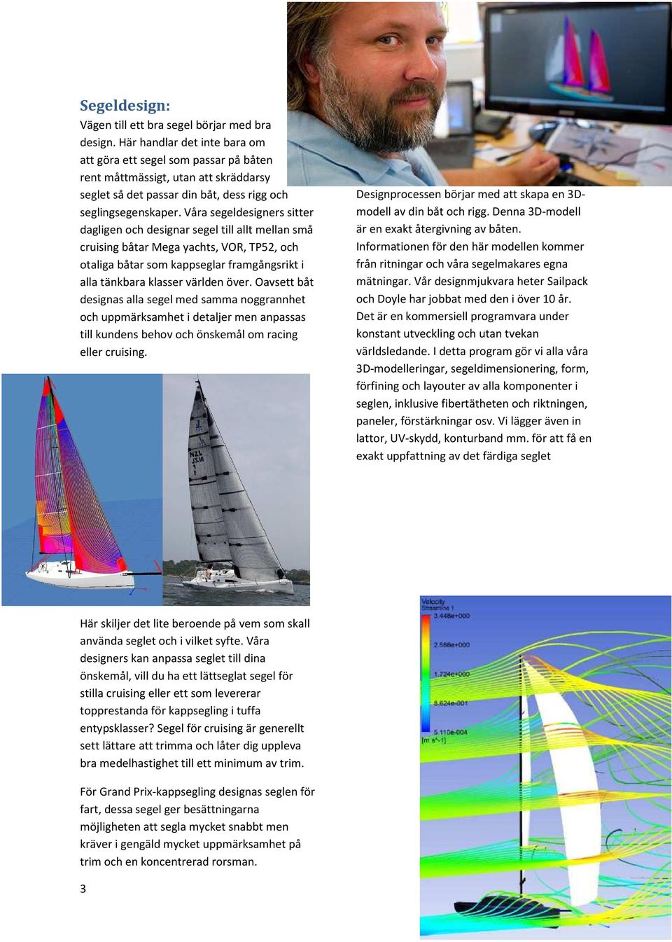 Våra segeldesigners sitter dagligen och designar segel till allt mellan små cruising båtar Mega yachts, VOR, TP52, och otaliga båtar som kappseglar framgångsrikt i alla tänkbara klasser världen över.