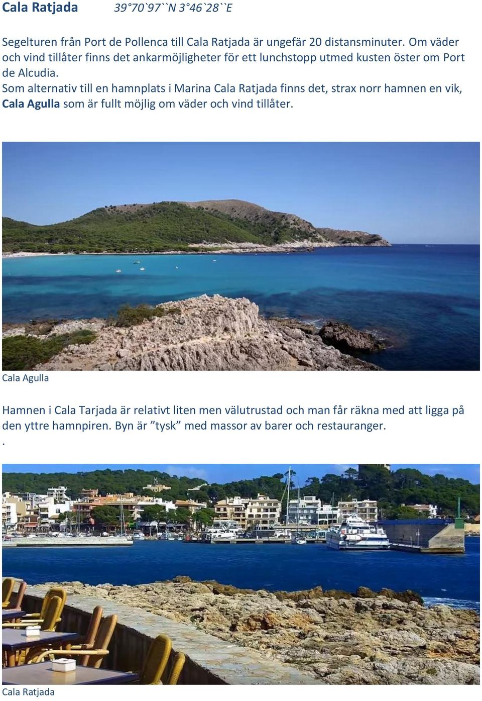Som alternativ till en hamnplats i Marina Cala Ratjada finns det, strax norr hamnen en vik, Cala Agulla som är fullt möjlig om väder och vind