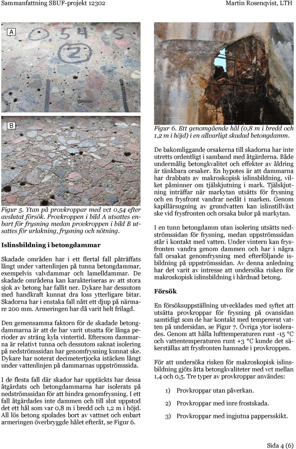 De skadade områdena kan karakteriseras av att stora sjok av betong har fallit ner. Dykare har dessutom med handkraft kunnat dra loss ytterligare bitar.