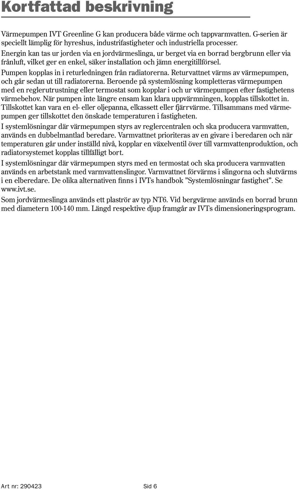 Pumpen kopplas in i returledningen från radiatorerna. Returvattnet värms av värmepumpen, och går sedan ut till radiatorerna.