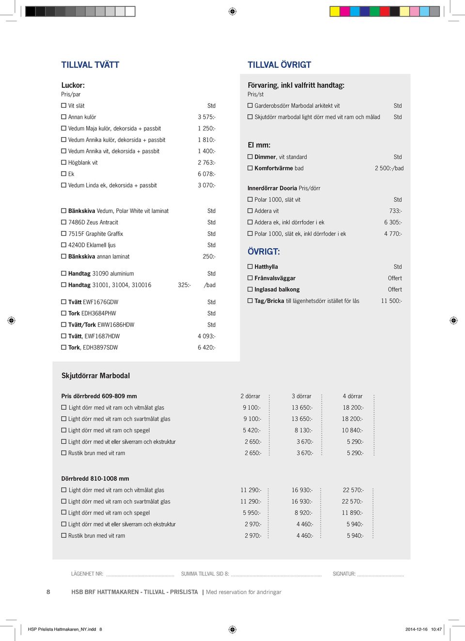 dekorsida + passbit 3 070:- El mm: Dimmer, vit standard Komfortvärme bad Innerdörrar Dooria Pris/dörr Polar 1000, slät vit 2 500:-/bad Bänkskiva Vedum, Polar White vit laminat 7486D Zeus Antracit