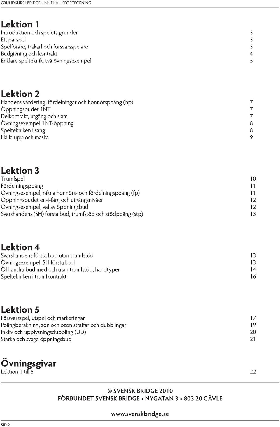 Trumfspel 10 Fördelningspoäng 11 Övningsexempel, räkna honnörs- och fördelningspoäng (fp) 11 Öppningsbudet en-i-färg och utgångsnivåer 12 Övningsexempel, val av öppningsbud 12 varshandens (H) första