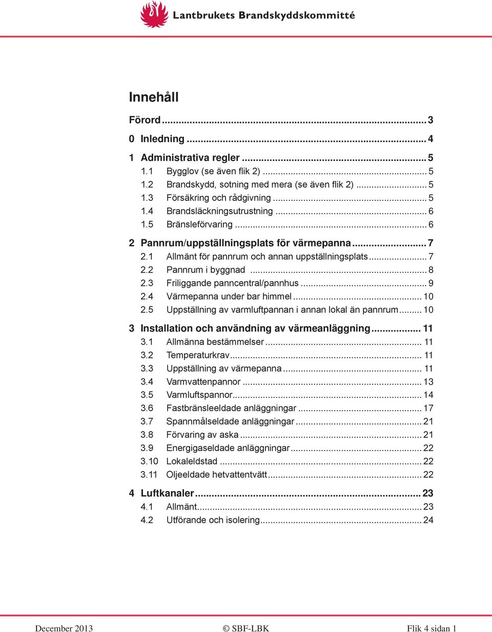 3 Friliggande panncentral/pannhus... 9 2.4 Värmepanna under bar himmel... 10 2.5 Uppställning av varmluftpannan i annan lokal än pannrum... 10 3 Installation och användning av värmeanläggning... 11 3.