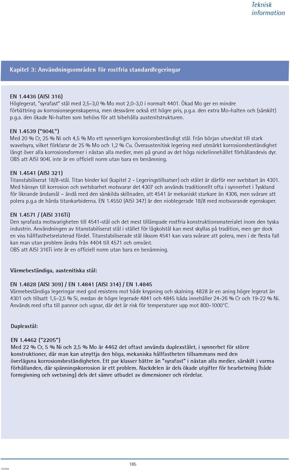 EN 1.4539 ( 904L ) Med 20 % Cr, 25 % Ni och 4,5 % Mo ett synnerligen korrosionsbeständigt stål. Från början utvecklat till stark svavelsyra, vilket förklarar de 25 % Mo och 1,2 % Cu.