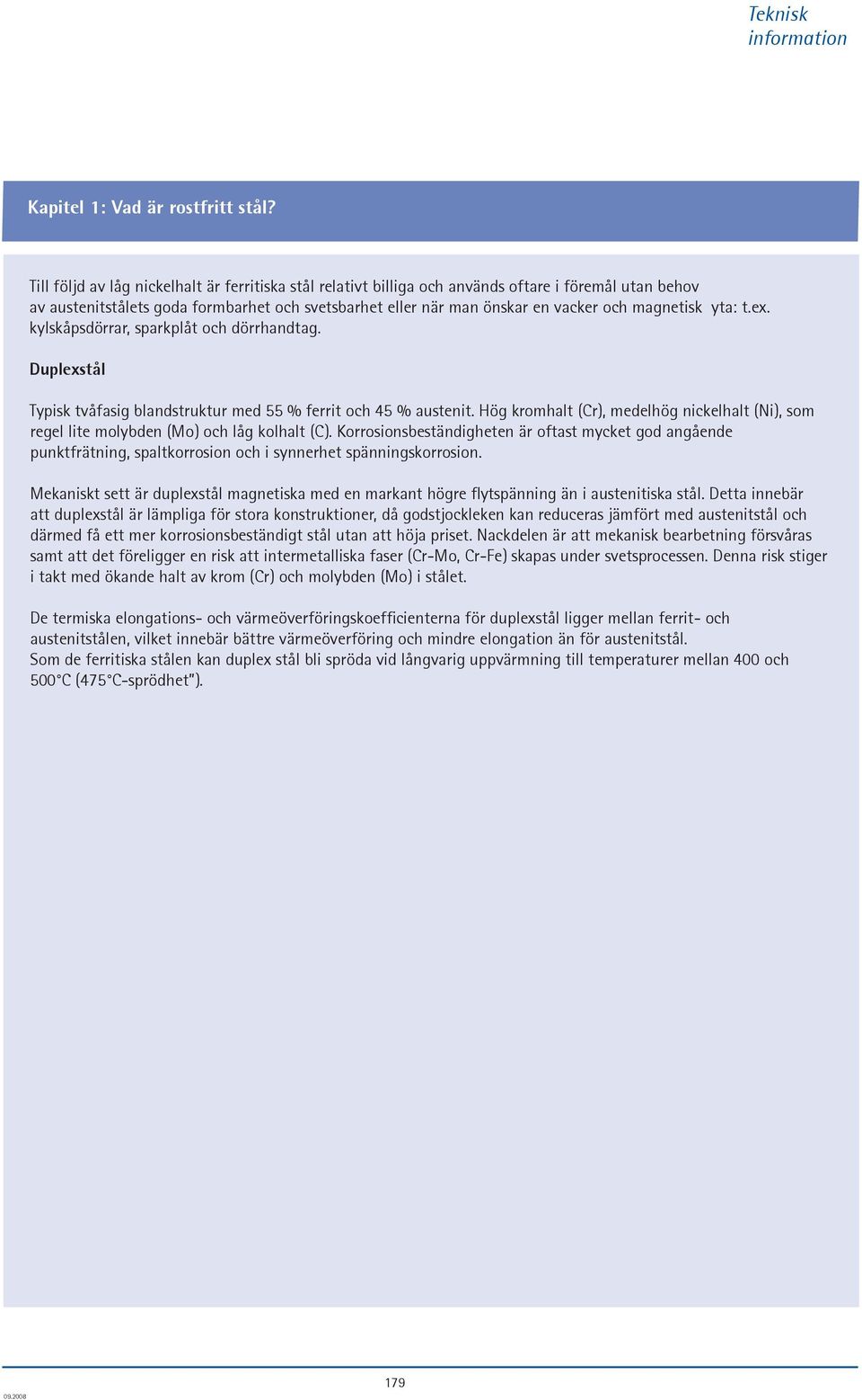 magnetisk yta: t.ex. kylskåpsdörrar, sparkplåt och dörrhandtag. Duplexstål Typisk tvåfasig blandstruktur med 55 % ferrit och 45 % austenit.