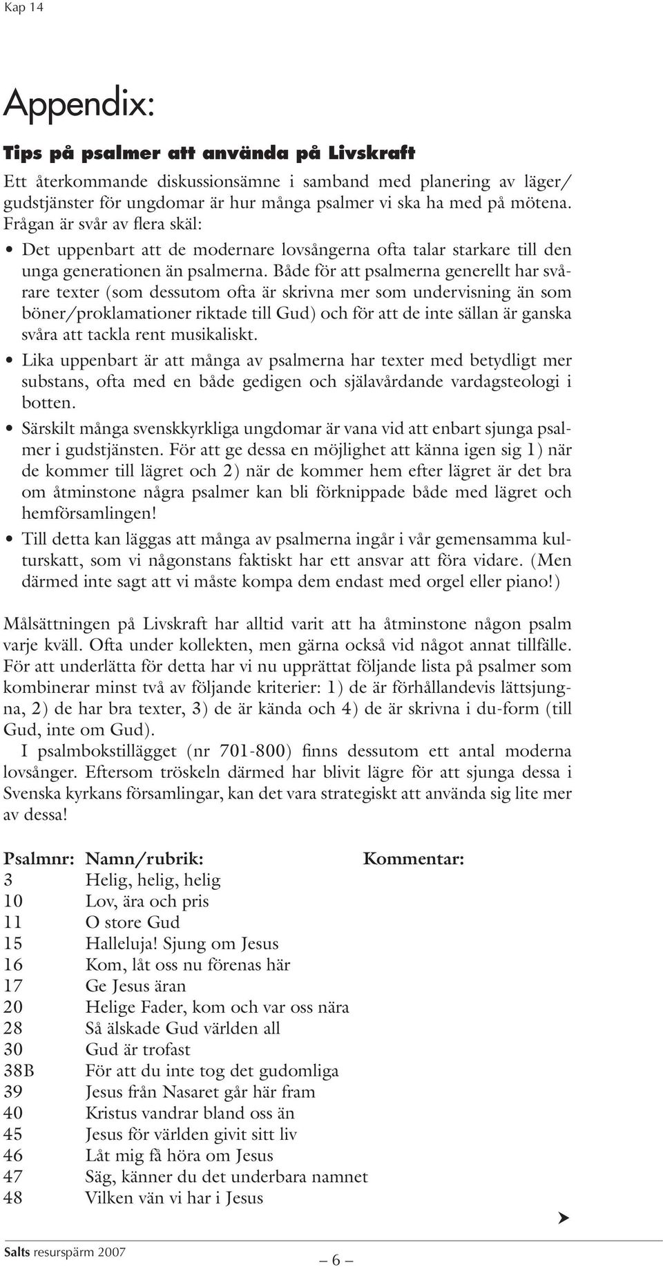 Både för att psalmerna generellt har svårare texter (som dessutom ofta är skrivna mer som undervisning än som böner/proklamationer riktade till Gud) och för att de inte sällan är ganska svåra att