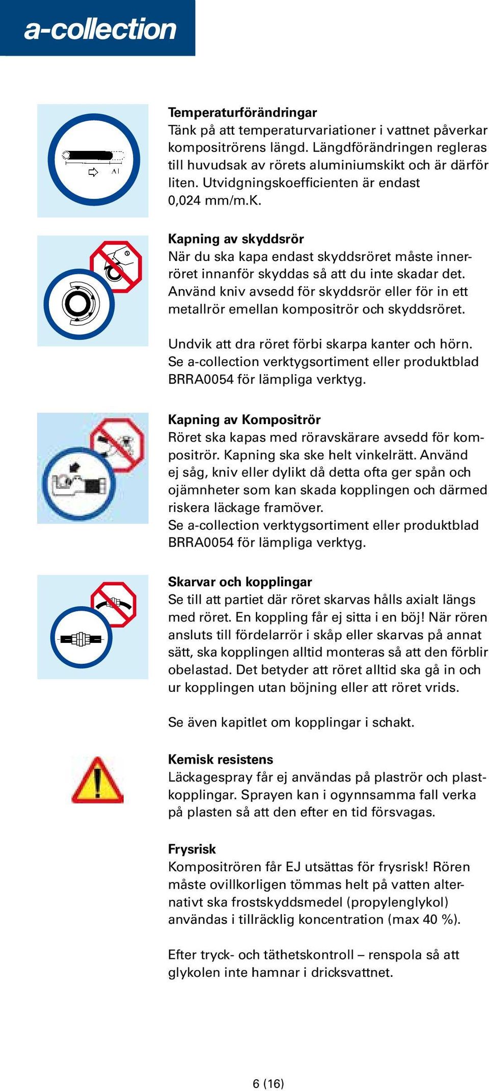 Använd kniv avsedd för skyddsrör eller för in ett metallrör emellan kompositrör och skyddsröret. Undvik att dra röret förbi skarpa kanter och hörn.