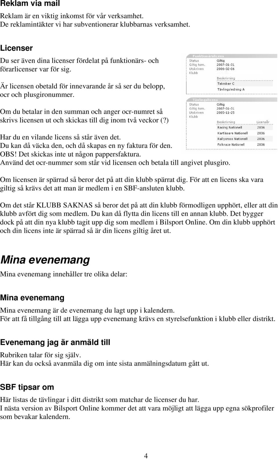 Om du betalar in den summan och anger ocr-numret så skrivs licensen ut och skickas till dig inom två veckor (?) Har du en vilande licens så står även det.