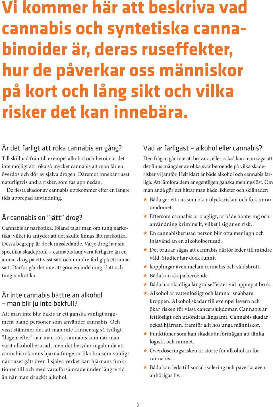 Däremot innebär ruset naturligtvis andra risker, som tas upp nedan. De flesta skador av cannabis uppkommer efter en längre tids upprepad användning. Är cannabis en lätt drog? Cannabis är narkotika.