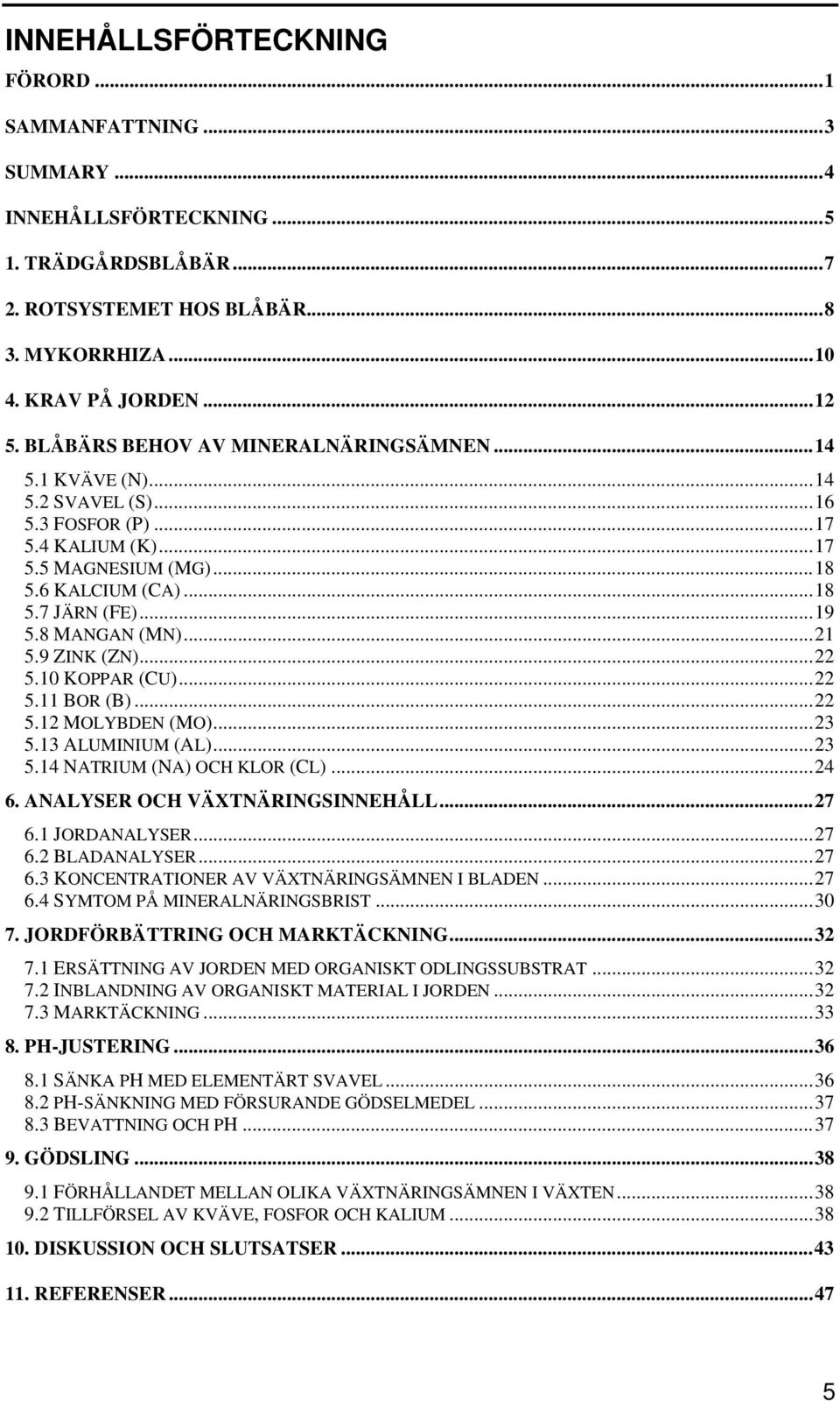 8 MANGAN (MN)...21 5.9 ZINK (ZN)...22 5.10 KOPPAR (CU)...22 5.11 BOR (B)...22 5.12 MOLYBDEN (MO)...23 5.13 ALUMINIUM (AL)...23 5.14 NATRIUM (NA) OCH KLOR (CL)...24 6. ANALYSER OCH VÄXTNÄRINGSINNEHÅLL.