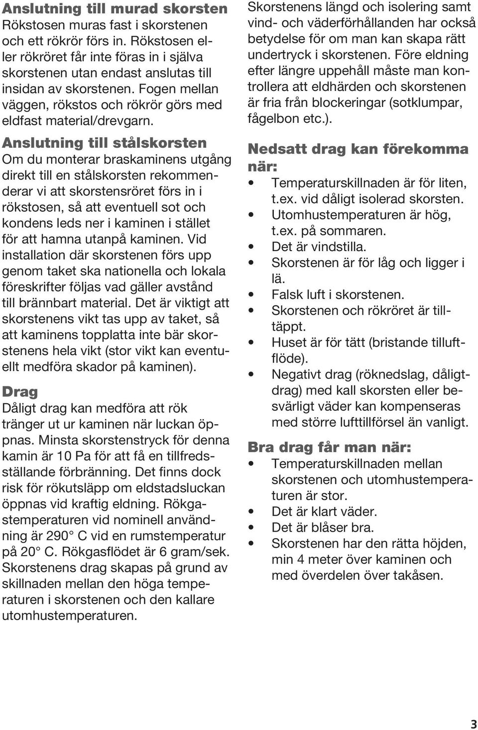 Anslutning till stålskorsten Om du monterar braskaminens utgång direkt till en stålskorsten rekommenderar vi att skorstensröret förs in i rökstosen, så att eventuell sot och kondens leds ner i