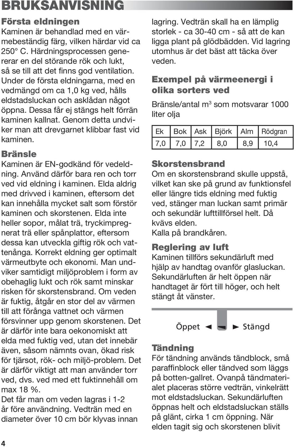 Under de första eldningarna, med en vedmängd om ca 1,0 kg ved, hålls eldstadsluckan och asklådan något öppna. Dessa får ej stängs helt förrän kaminen kallnat.