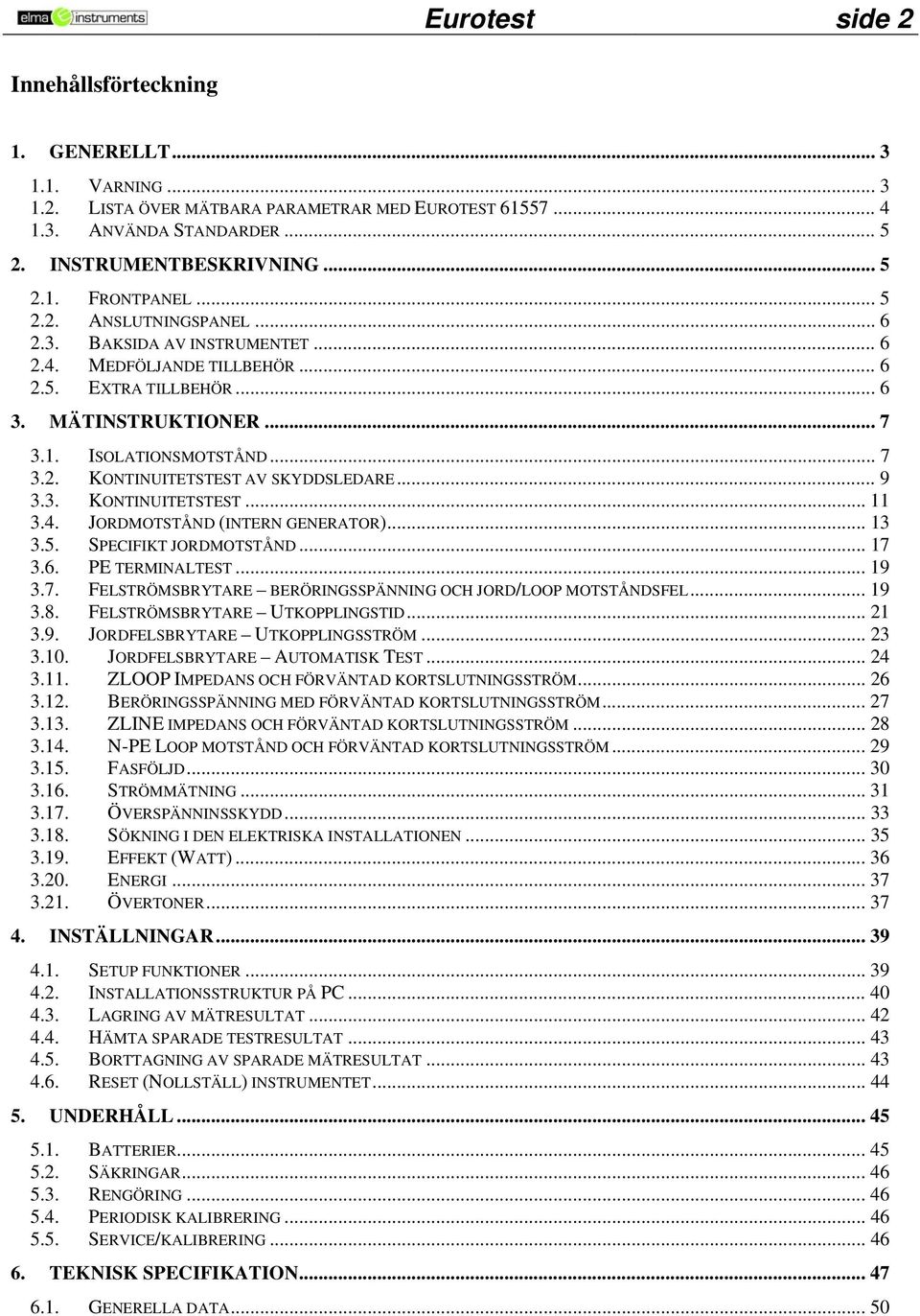 .. 9 3.3. KONTINUITETSTEST... 11 3.4. JORDMOTSTÅND (INTERN GENERATOR)... 13 3.5. SPECIFIKT JORDMOTSTÅND... 17 3.6. PE TERMINALTEST... 19 3.7. FELSTRÖMSBRYTARE BERÖRINGSSPÄNNING OCH JORD/LOOP MOTSTÅNDSFEL.