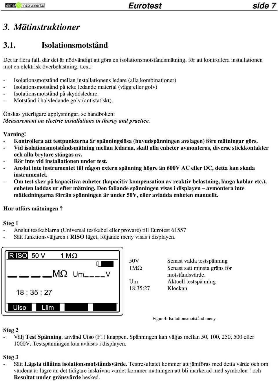 : - Isolationsmotstånd mellan installationens ledare (alla kombinationer) - Isolationsmotstånd på icke ledande material (vägg eller golv) - Isolationsmotstånd på skyddsledare.