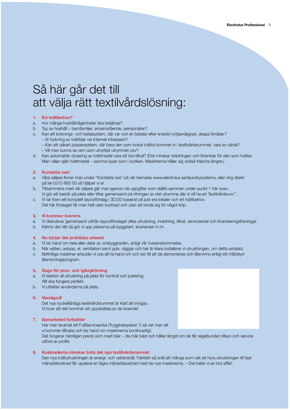 Kan ett säkert passersystem, där bara den som bokat tvättid kommer in i textilvårdsrummet, vara av värde? Vill man kunna se vem som utnyttjat utrymmet osv? d. Kan automatisk dosering av tvättmedel vara ett bra tillval?