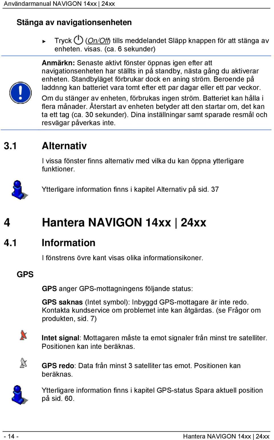 Beroende på laddnng kan batteriet vara tomt efter ett par dagar eller ett par veckor. Om du stänger av enheten, förbrukas ingen ström. Batteriet kan hålla i flera månader.