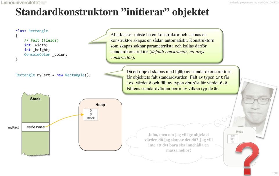 Rectangle myrect = new Rectangle(); Då ett objekt skapas med hjälp av standardkonstruktorn får objektets fält standardvärden. Fält av typen int får t.ex.