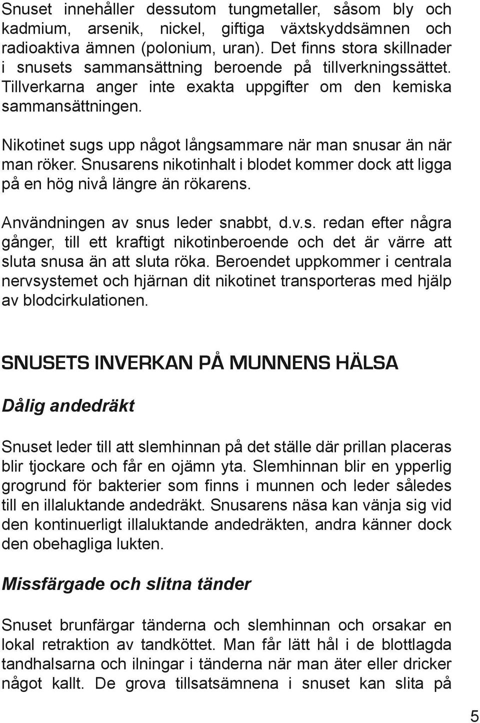 Nikotinet sugs upp något långsammare när man snusar än när man röker. Snusarens nikotinhalt i blodet kommer dock att ligga på en hög nivå längre än rökarens. Användningen av snus leder snabbt, d.v.s. redan efter några gånger, till ett kraftigt nikotinberoende och det är värre att sluta snusa än att sluta röka.