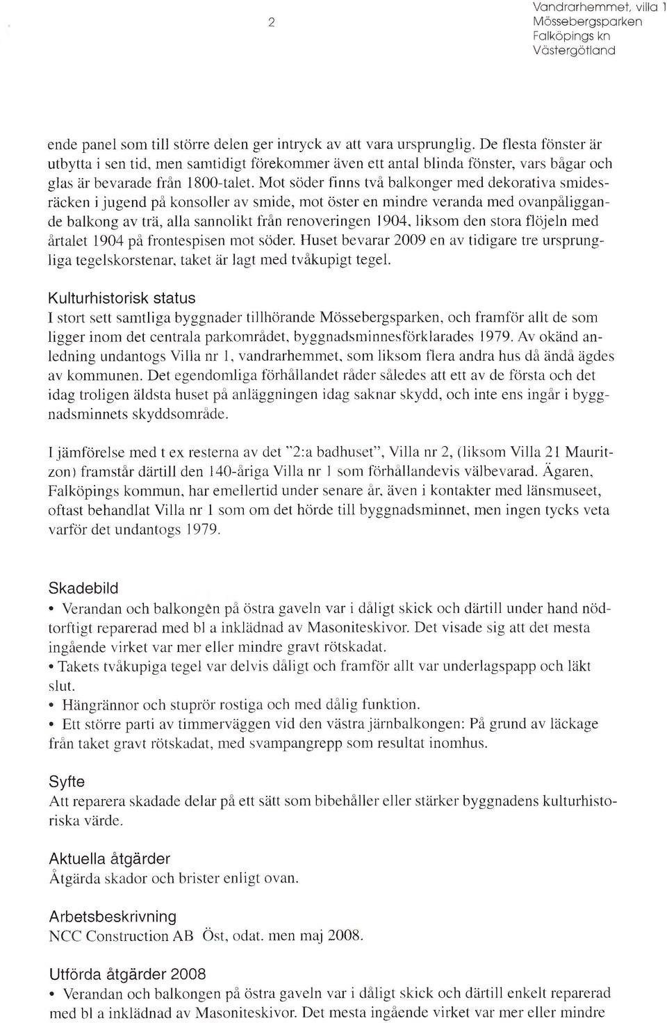 Mot söder finns två balkonger med dekorativa smidesräcken i jugend på konsoller av smide, mot öster en mindre veranda med ovanpåliggande balkong av trä, alla sannolikt från renoveringen 1904, liksom