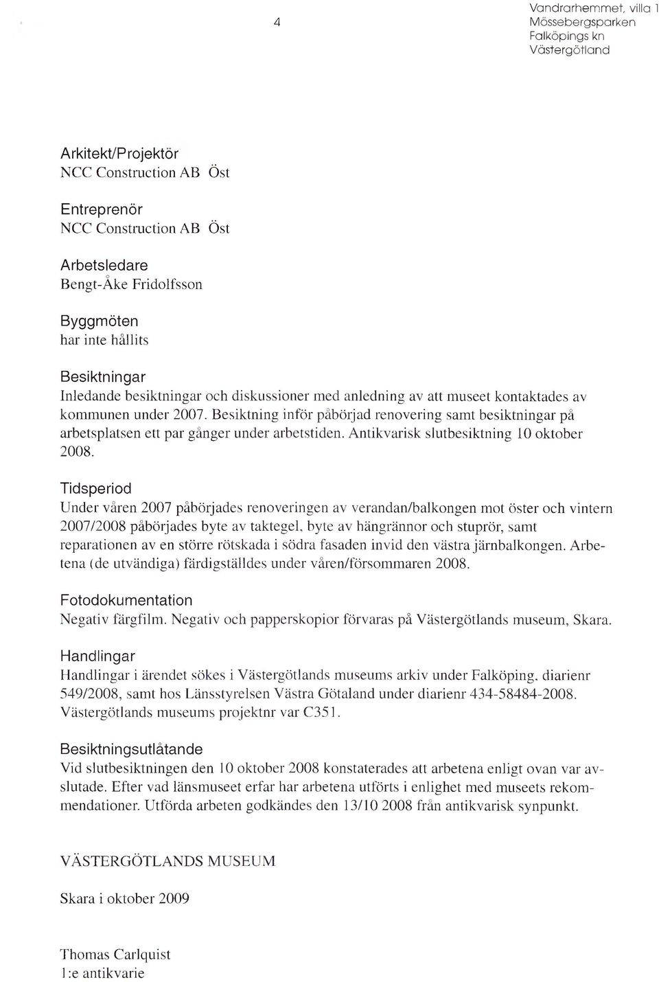 Besiktning inför påbörjad renovering samt besiktningar på arbetsplatsen ett par gånger under arbetstiden. Antikvarisk slutbesiktning 10 oktober 2008.
