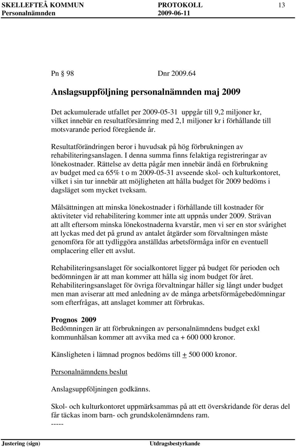 motsvarande period föregående år. Resultatförändringen beror i huvudsak på hög förbrukningen av rehabiliteringsanslagen. I denna summa finns felaktiga registreringar av lönekostnader.