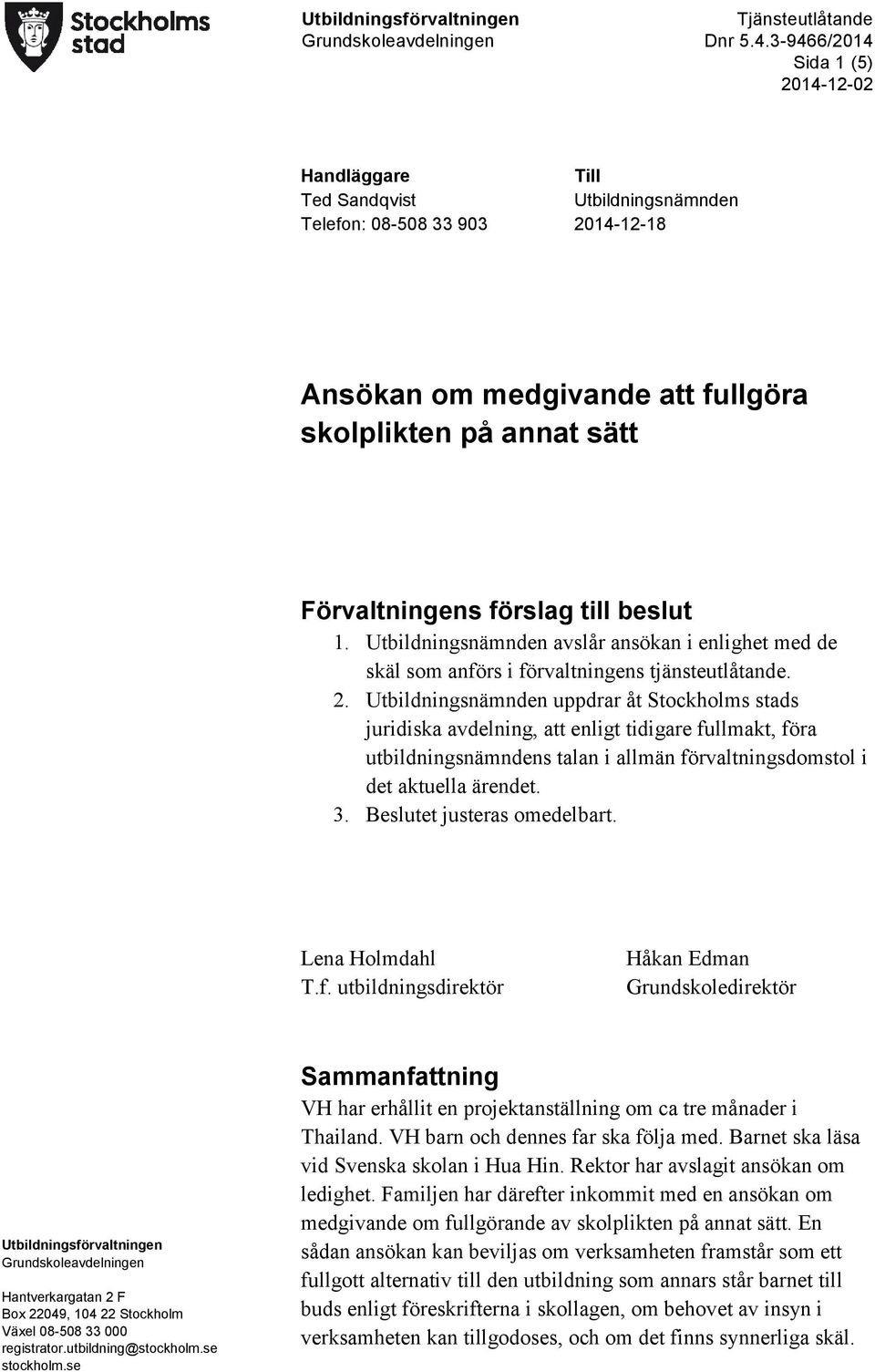 Utbildningsnämnden uppdrar åt Stockholms stads juridiska avdelning, att enligt tidigare fullmakt, föra utbildningsnämndens talan i allmän förvaltningsdomstol i det aktuella ärendet. 3.