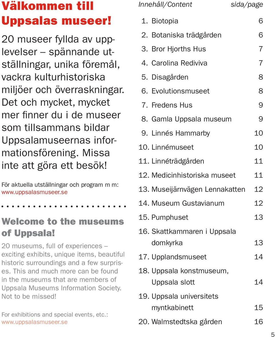 För aktuella utställningar och program m m: Welcome to the museums of Uppsala! 20 museums, full of experiences exciting exhibits, unique items, beautiful historic surroundings and a few surprises.