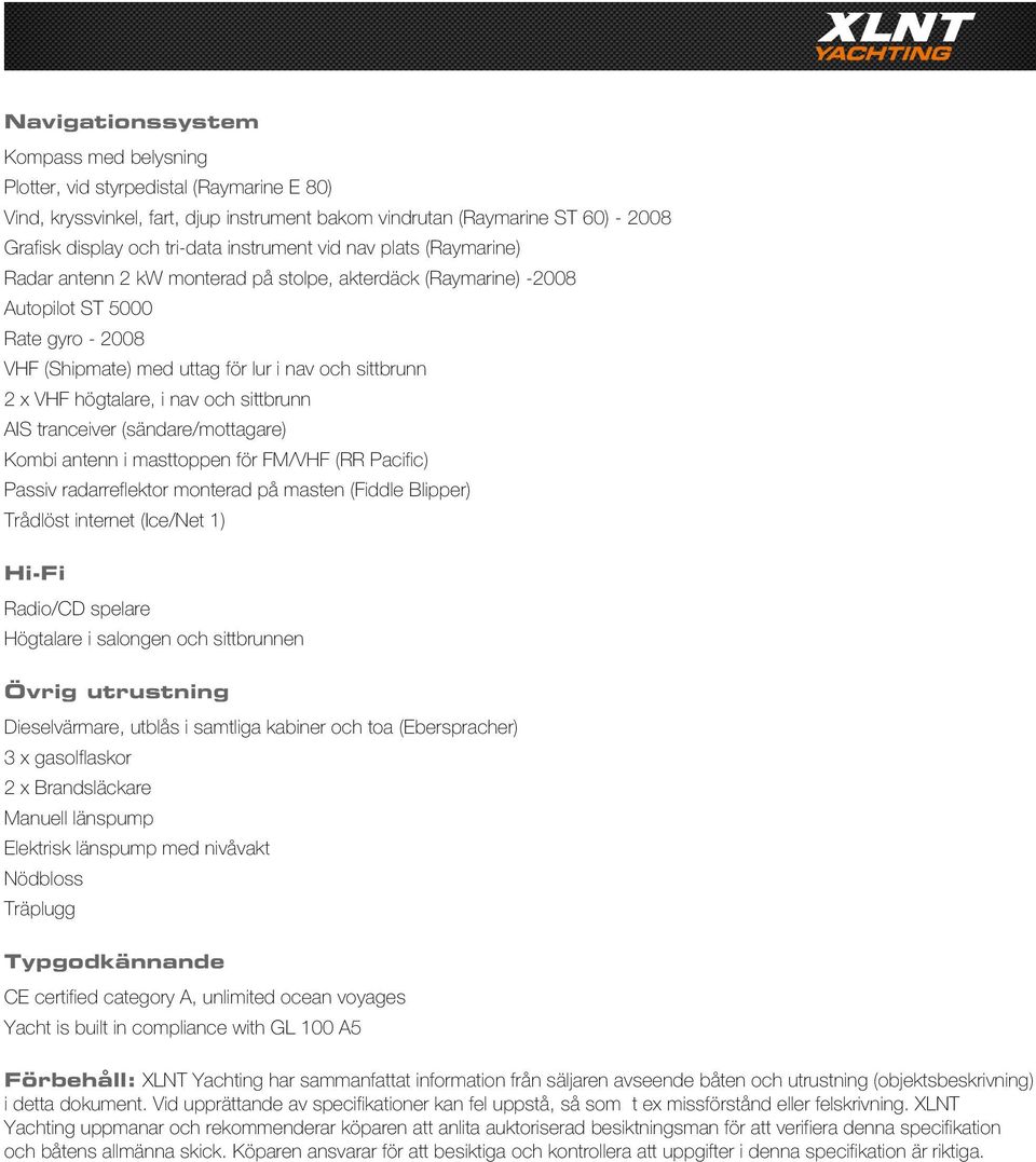 högtalare, i nav och sittbrunn AIS tranceiver (sändare/mottagare) Kombi antenn i masttoppen för FM/VHF (RR Pacific) Passiv radarreflektor monterad på masten (Fiddle Blipper) Trådlöst internet