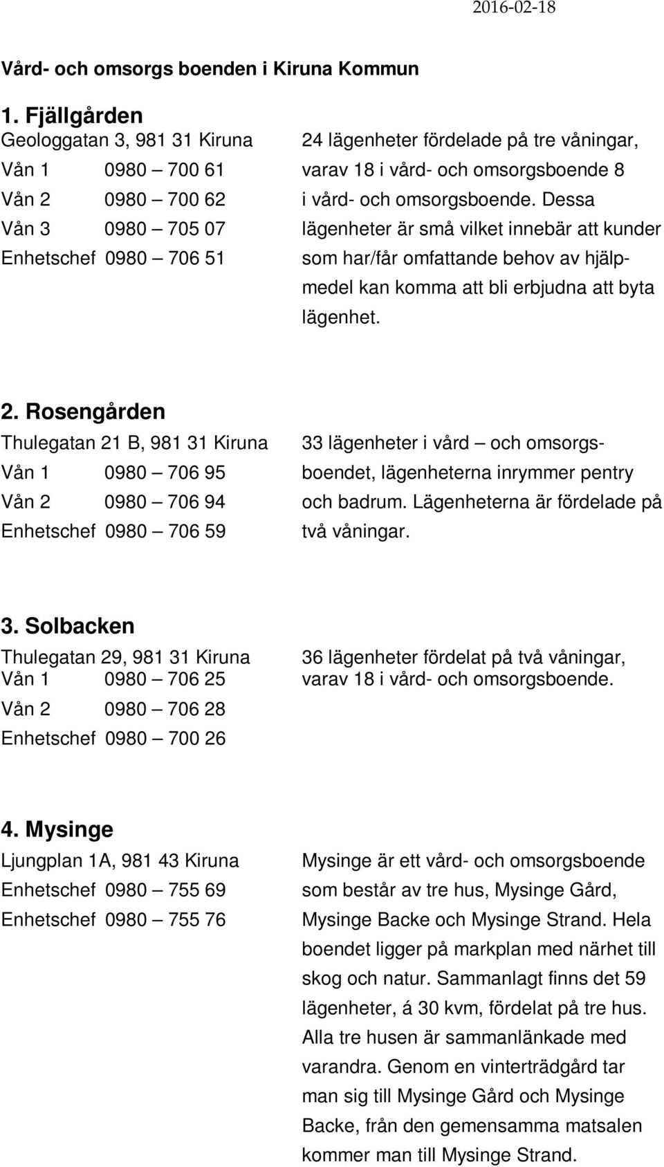 Dessa Vån 3 0980 705 07 lägenheter är små vilket innebär att kunder Enhetschef 0980 706 51 som har/får omfattande behov av hjälp- medel kan komma att bli erbjudna att byta lägenhet. 2.