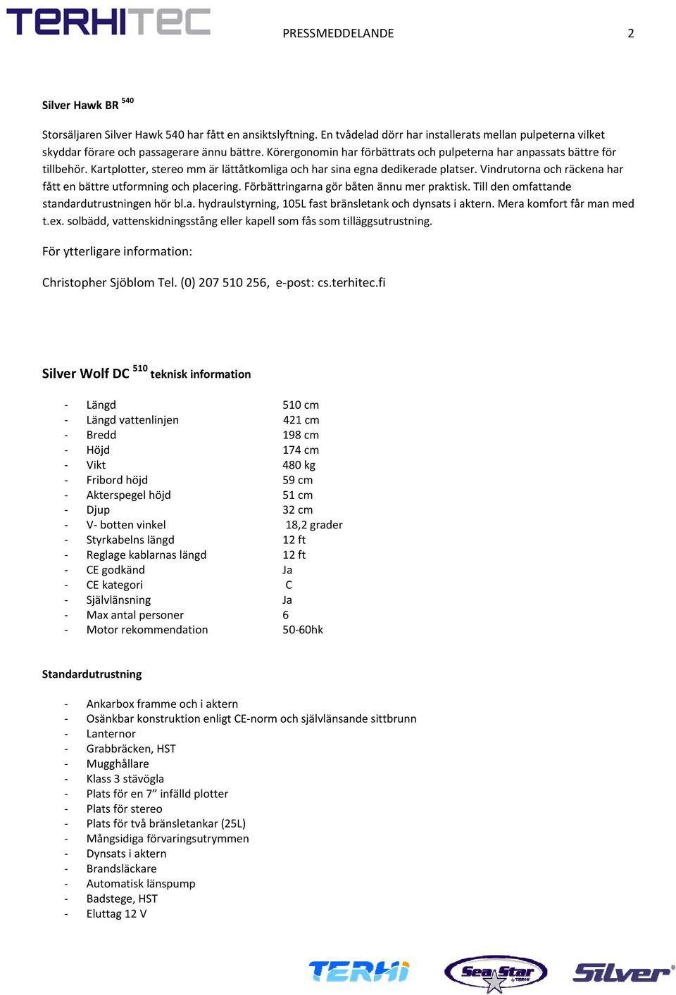 Vindrutorna och räckena har fått en bättre utformning och placering. Förbättringarna gör båten ännu mer praktisk. Till den omfattande standardutrustningen hör bl.a. hydraulstyrning, 105L fast bränsletank och dynsats i aktern.