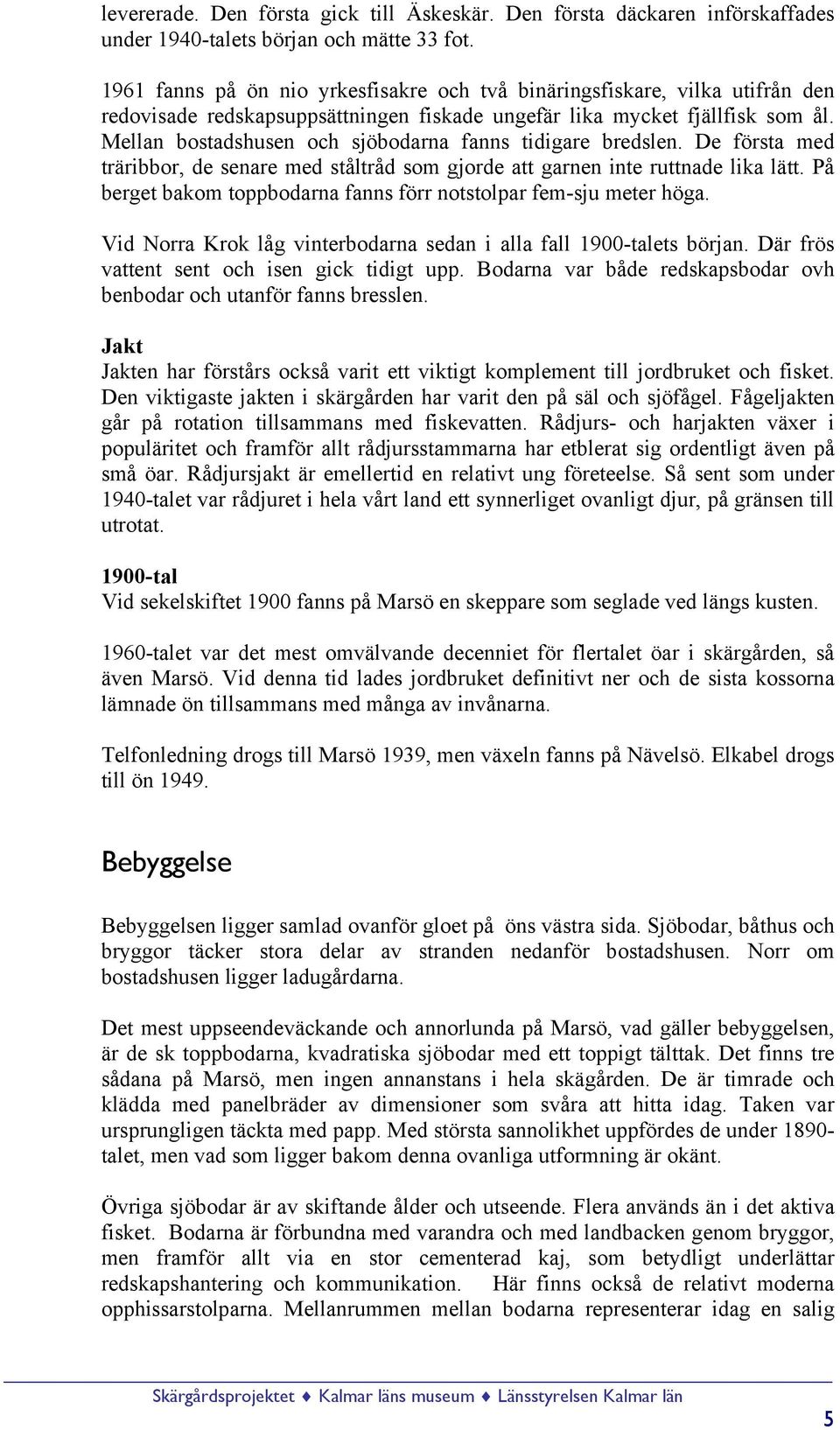 Mellan bostadshusen och sjöbodarna fanns tidigare bredslen. De första med träribbor, de senare med ståltråd som gjorde att garnen inte ruttnade lika lätt.
