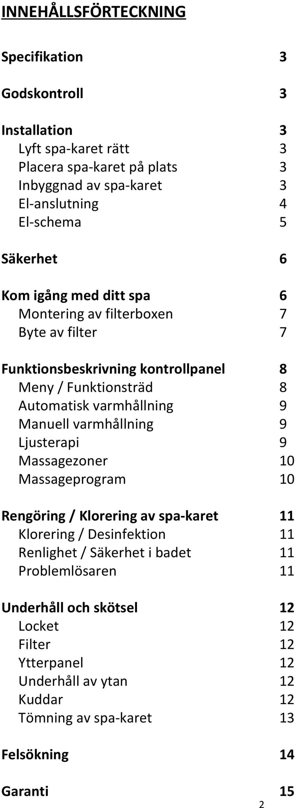varmhållning Ljusterapi Massagezoner Massageprogram Rengöring / Klorering av spa-karet Klorering / Desinfektion Renlighet / Säkerhet i badet Problemlösaren