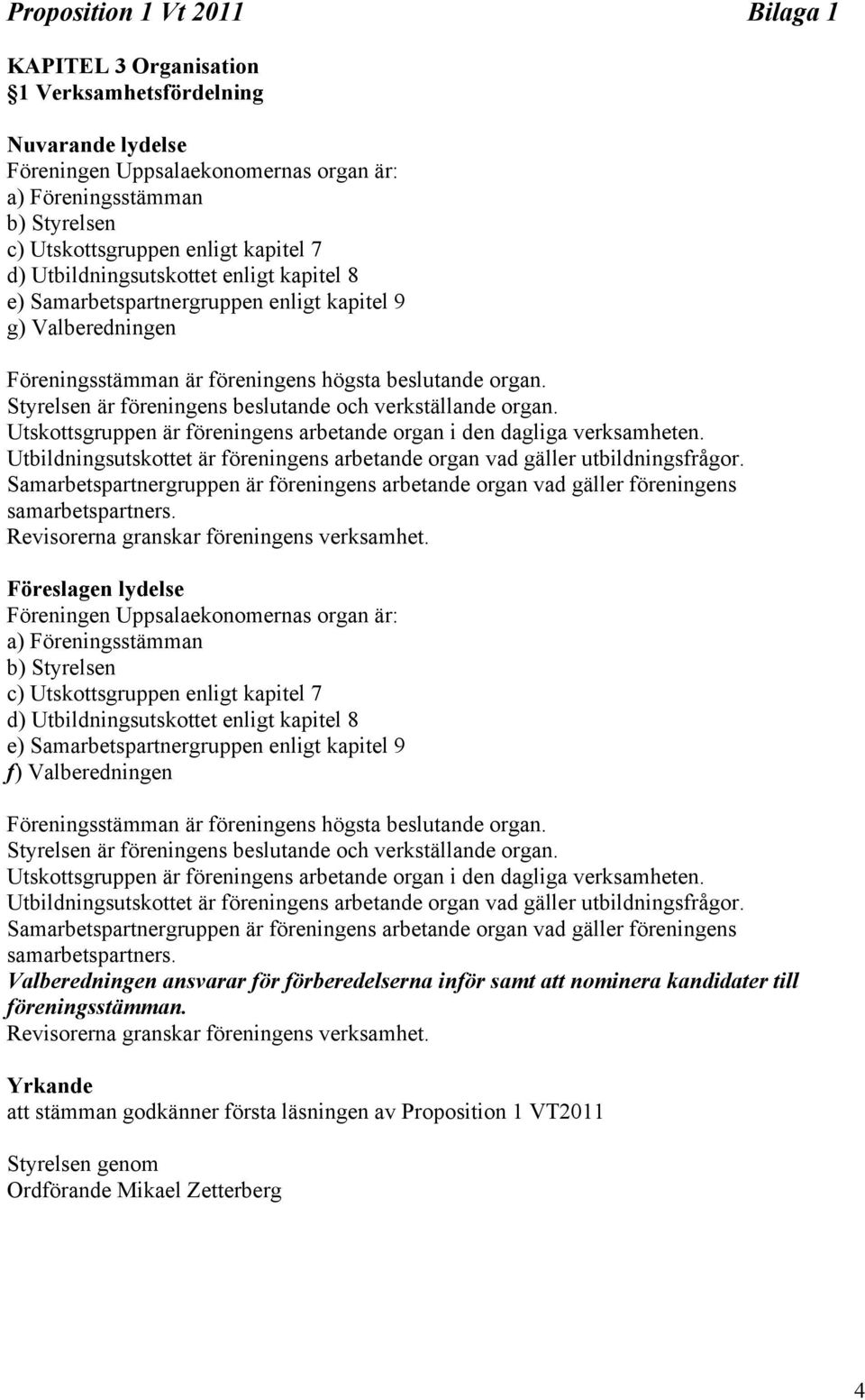 Styrelsen är föreningens beslutande och verkställande organ. Utskottsgruppen är föreningens arbetande organ i den dagliga verksamheten.