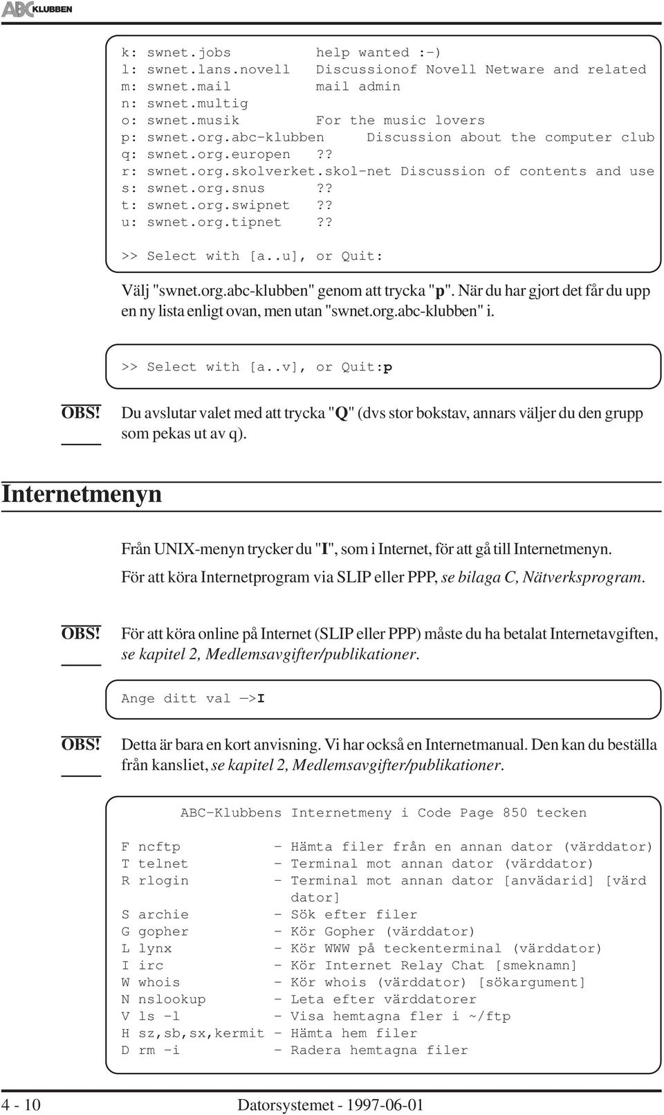 ? >> Select with [a..u], or Quit: Välj "swnet.org.abc-klubben" genom att trycka "p". När du har gjort det får du upp en ny lista enligt ovan, men utan "swnet.org.abc-klubben" i. >> Select with [a..v], or Quit:p Du avslutar valet med att trycka "Q" (dvs stor bokstav, annars väljer du den grupp som pekas ut av q).