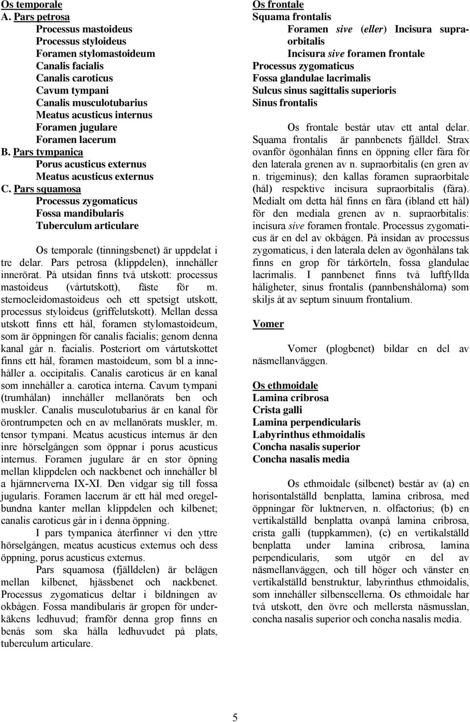Foramen lacerum B. Pars tympanica Porus acusticus externus Meatus acusticus externus C.