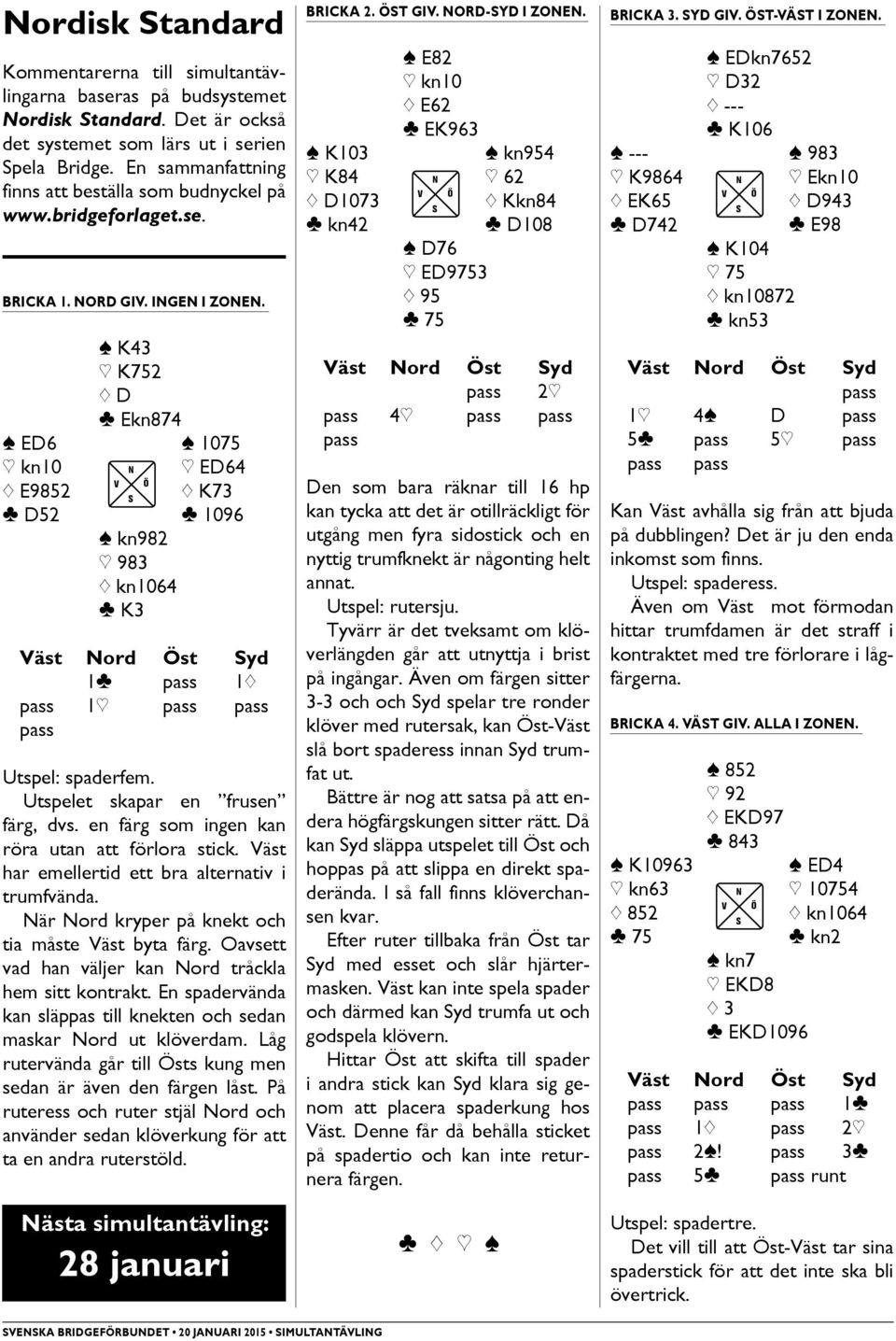 [ K43 ] K752 { D } Ekn874 [ ED6 [ 1075 ] kn10 N ] ED64 { E9852 { K73 } D52 [ kn982 ] 983 { kn1064 } K3 } 1096 1} 1{ 1] Utspel: spaderfem. Utspelet skapar en frusen färg, dvs.