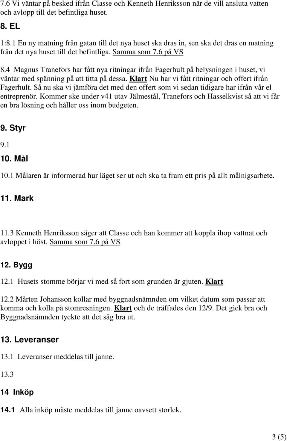 4 Magnus Tranefors har fått nya ritningar ifrån Fagerhult på belysningen i huset, vi väntar med spänning på att titta på dessa. Klart Nu har vi fått ritningar och offert ifrån Fagerhult.