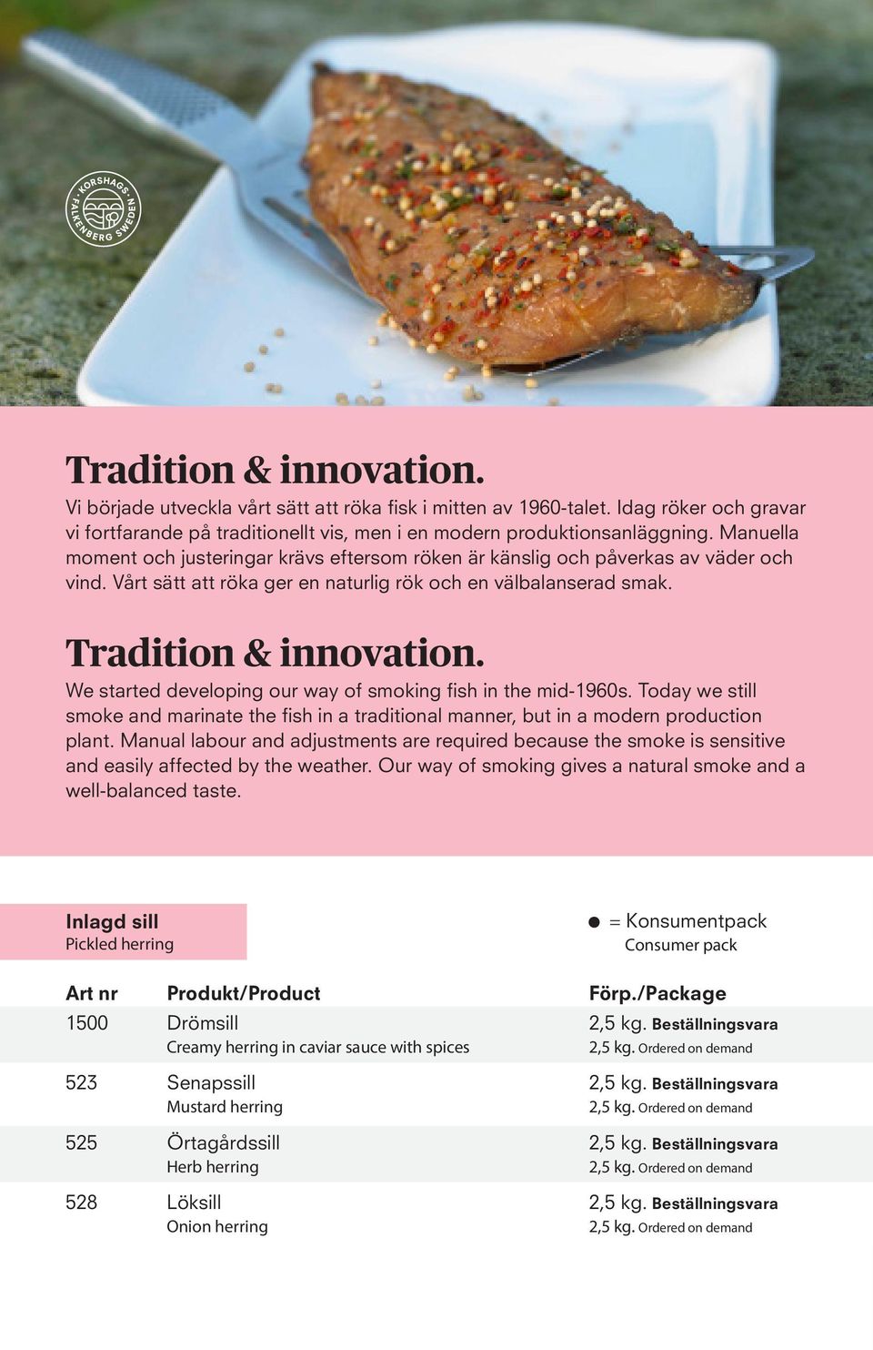We started developing our way of smoking fish in the mid-1960s. Today we still smoke and marinate the fish in a traditional manner, but in a modern production plant.