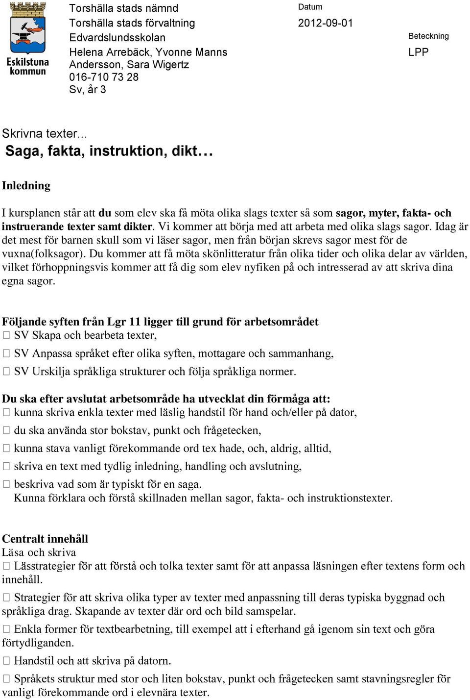 Vi kommer att börja med att arbeta med olika slags sagor. Idag är det mest för barnen skull som vi läser sagor, men från början skrevs sagor mest för de vuxna(folksagor).