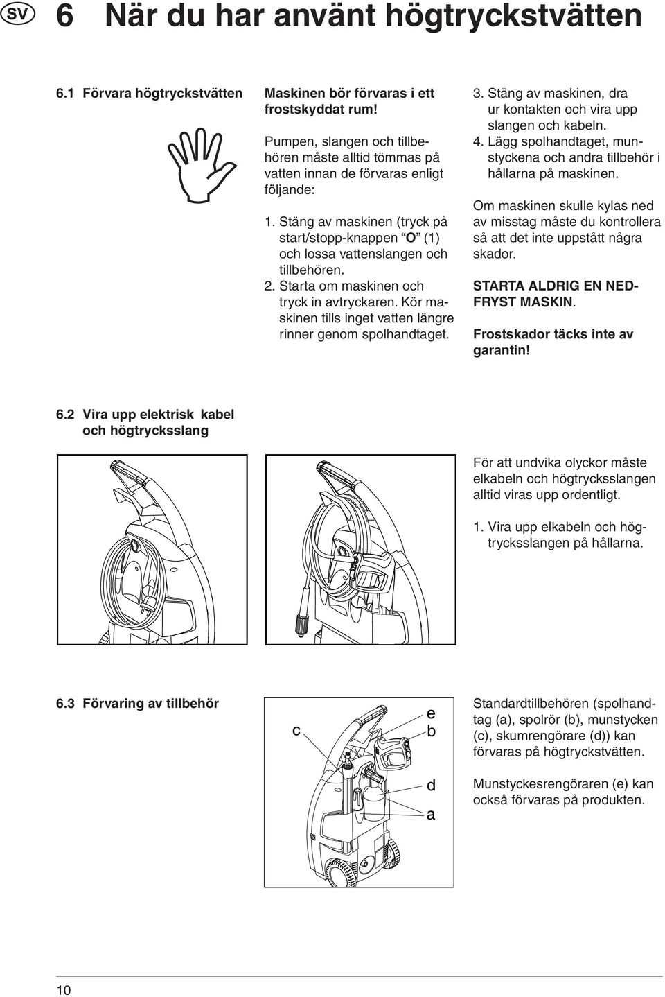 Starta om maskinen och tryck in avtryckaren. Kör maskinen tills inget vatten längre rinner genom spolhandtaget. 3. Stäng av maskinen, dra ur kontakten och vira upp slangen och kabeln. 4.