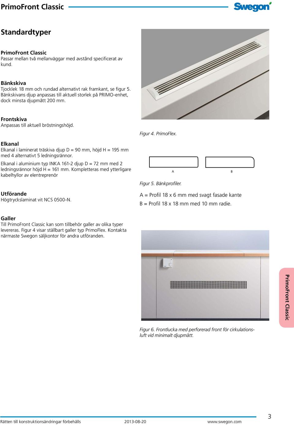 i laminerat träskiva djup D = 90 mm, höjd H = 195 mm med 4 alternativt 5 ledningsrännor. i aluminium typ INKA 161-2 djup D = 72 mm med 2 ledningsrännor höjd H = 161 mm.