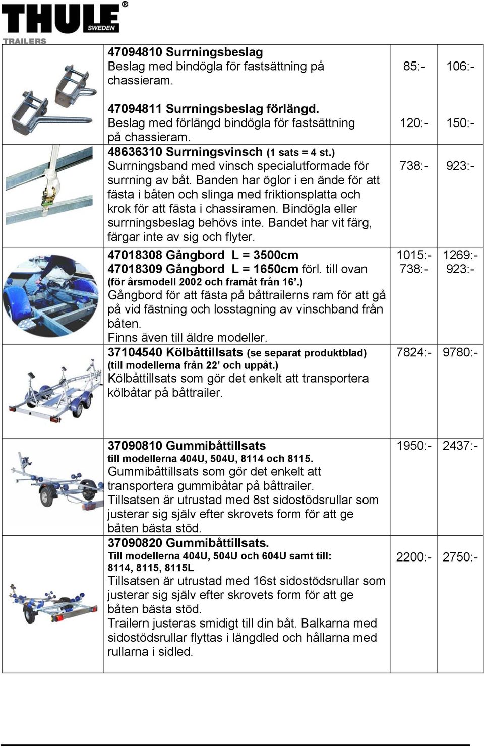 Banden har öglor i en ände för att fästa i båten och slinga med friktionsplatta och krok för att fästa i chassiramen. Bindögla eller surrningsbeslag behövs inte.