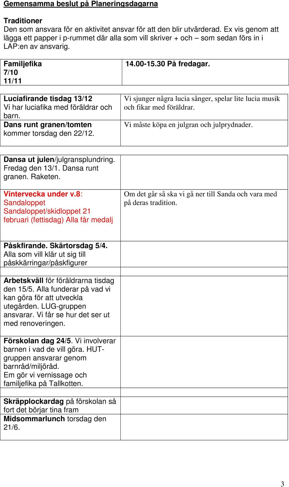 Familjefika 7/10 11/11 Luciafirande tisdag 13/12 Vi har luciafika med föräldrar och barn. Dans runt granen/tomten kommer torsdag den 22/12. 14.00-15.30 På fredagar.