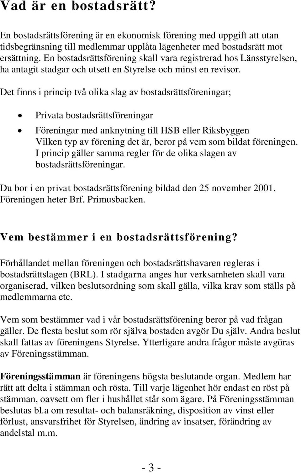Det finns i princip två olika slag av bostadsrättsföreningar; Privata bostadsrättsföreningar Föreningar med anknytning till HSB eller Riksbyggen Vilken typ av förening det är, beror på vem som bildat