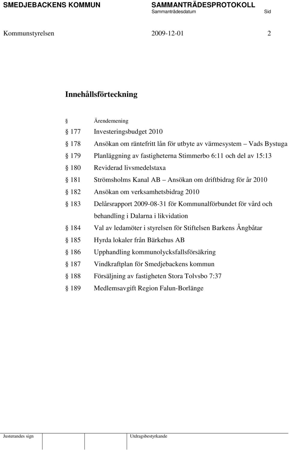 Delårsrapport 2009-08-31 för Kommunalförbundet för vård och behandling i Dalarna i likvidation 184 Val av ledamöter i styrelsen för Stiftelsen Barkens Ångbåtar 185 Hyrda lokaler