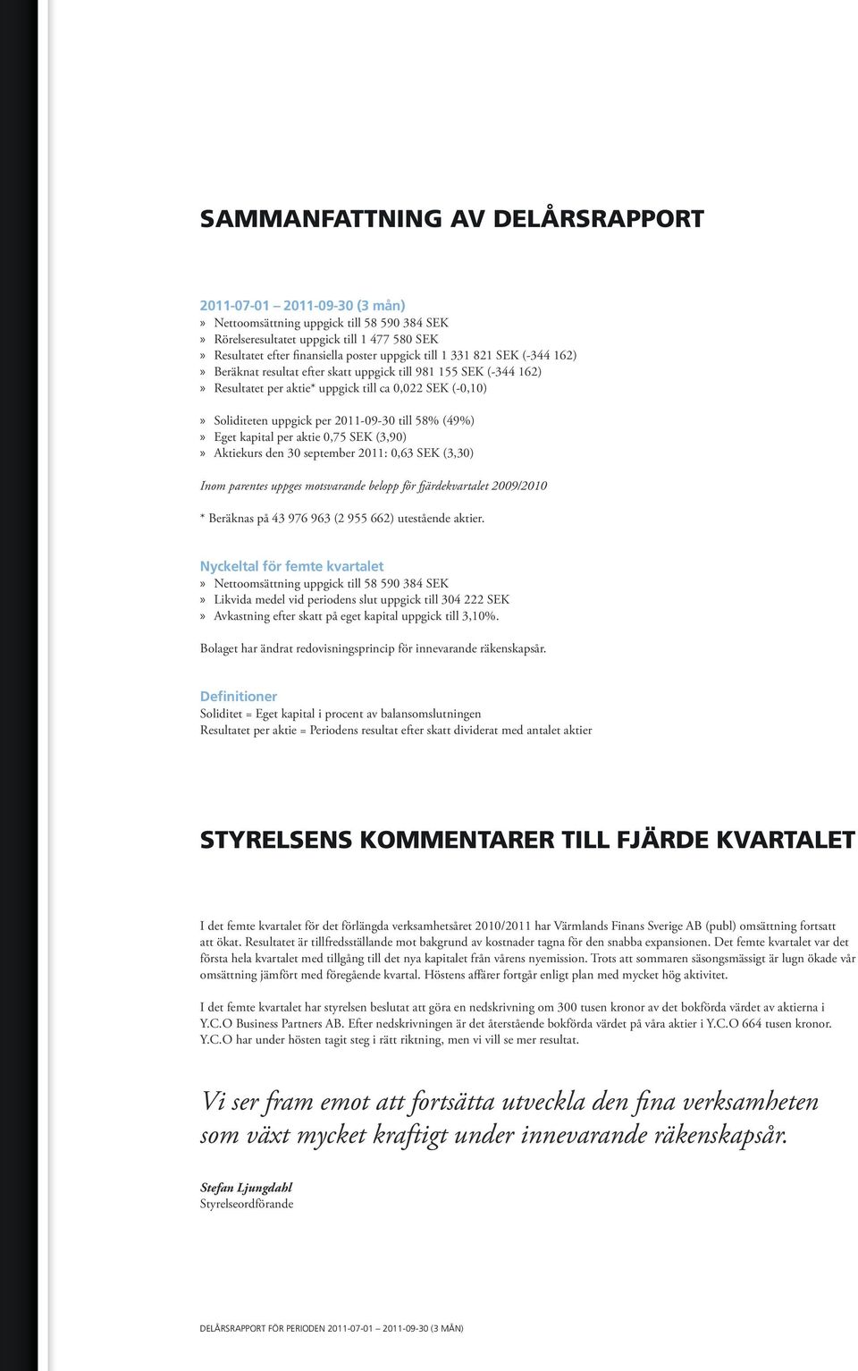 Eget kapital per aktie 0,75 SEK (3,90) Aktiekurs den 30 september 2011: 0,63 SEK (3,30) Inom parentes uppges motsvarande belopp för fjärdekvartalet 2009/2010 * Beräknas på 43 976 963 (2 955 662)