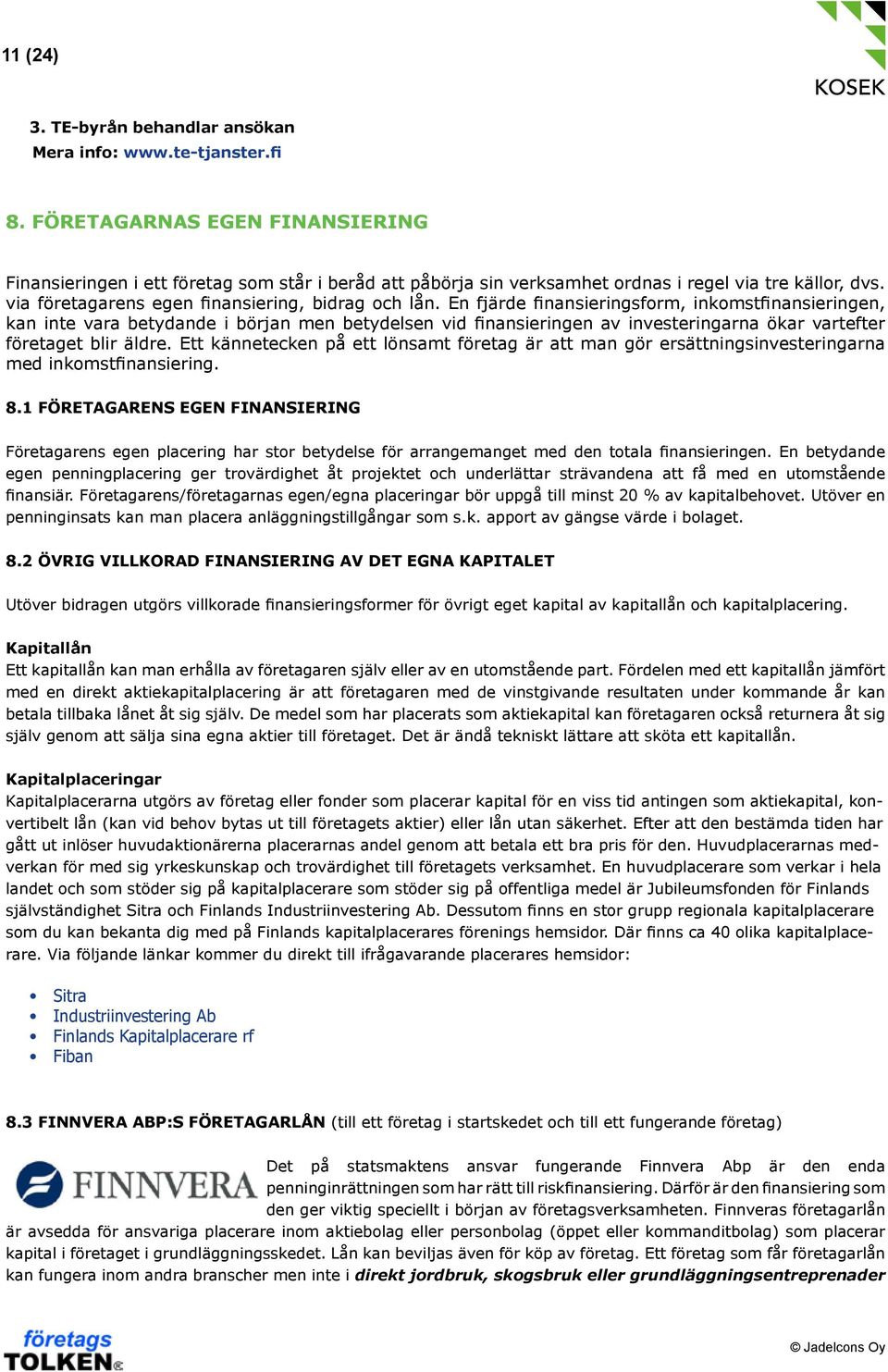 En fjärde finansieringsform, inkomstfinansieringen, kan inte vara betydande i början men betydelsen vid finansieringen av investeringarna ökar vartefter företaget blir äldre.