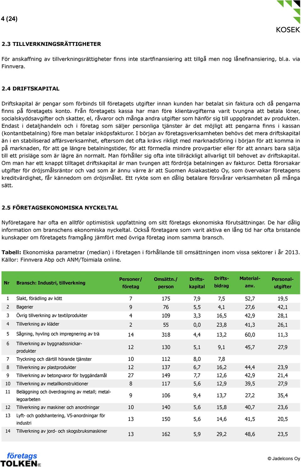 Endast i detaljhandeln och i företag som säljer personliga tjänster är det möjligt att pengarna finns i kassan (kontantbetalning) före man betalar inköpsfakturor.