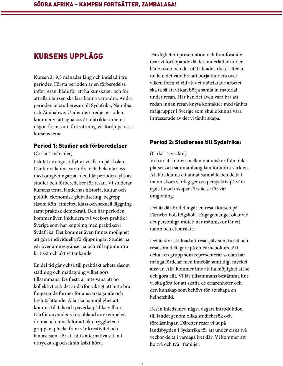 Under den tredje perioden kommer vi att ägna oss åt utåtriktat arbete i någon form samt fortsättningsvis fördjupa oss i kursens tema.